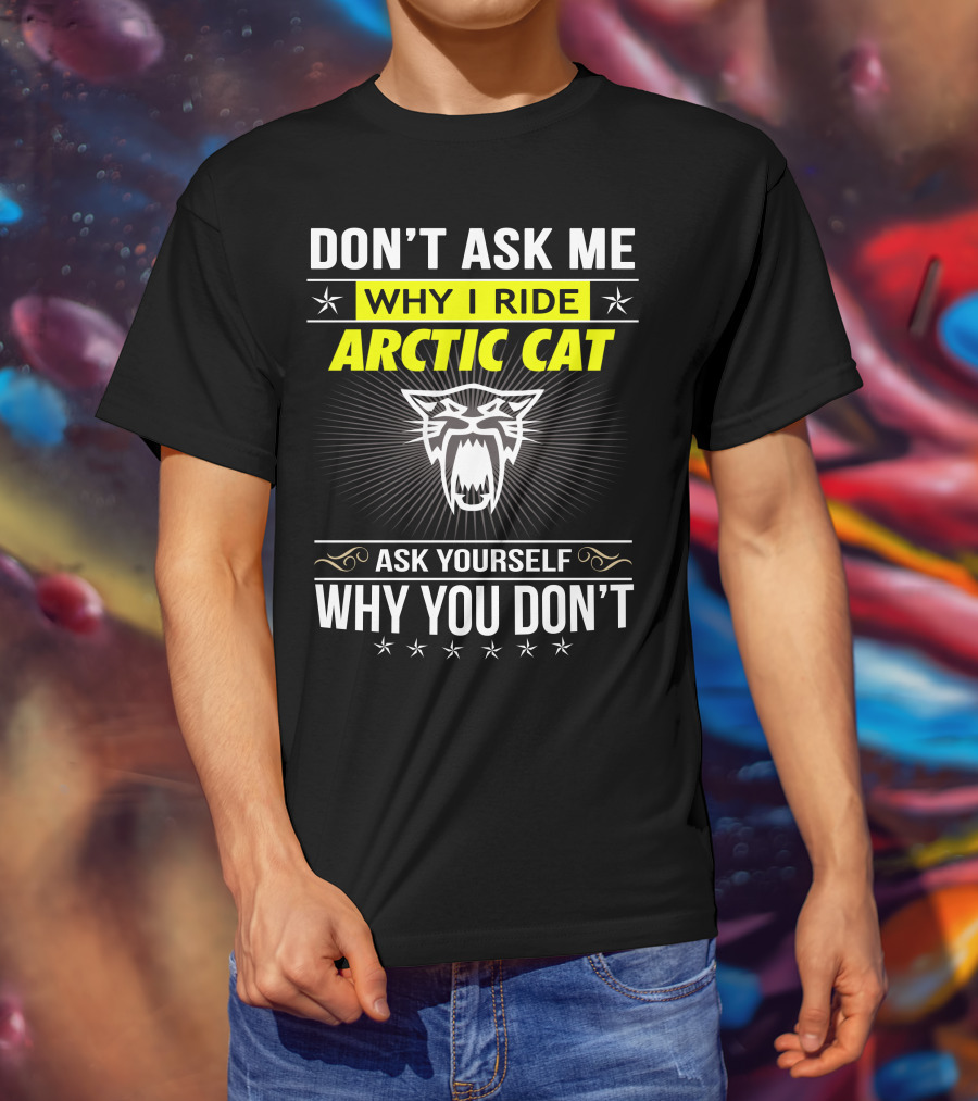 Don't Ask Me Why I Ride Arctic Cat Ask Yourself Why You Don't T-Shirt