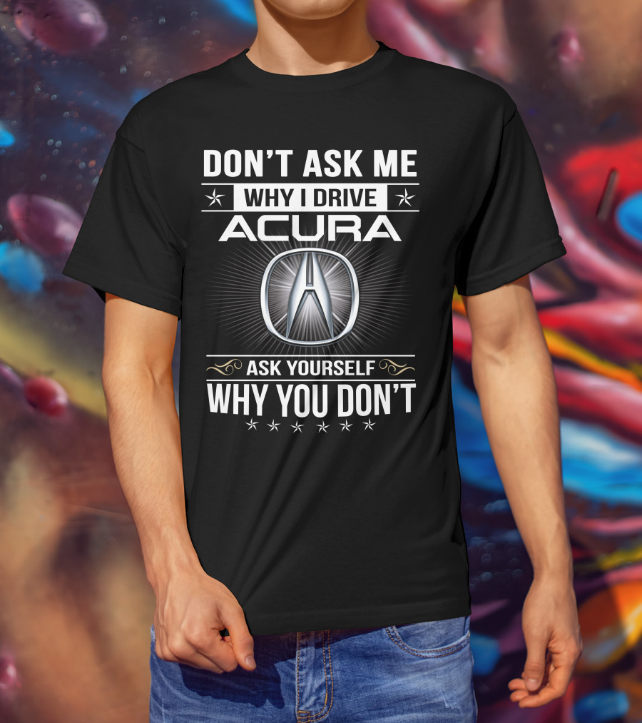 Don't Ask Me Why I Drive Acura Ask Yourself Why You Don't T-Shirt