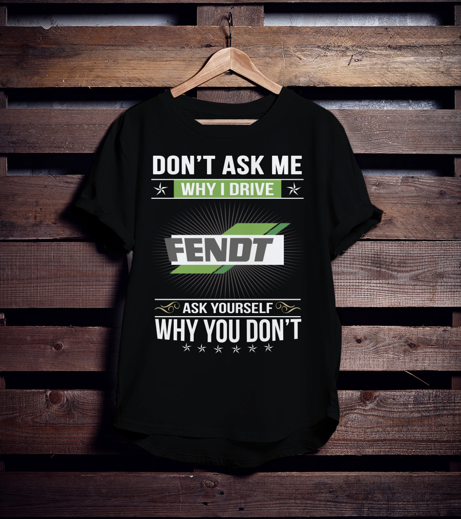 Don't Ask Me Why I Drive Fendt Ask Yourself Why You Don't T-Shirt