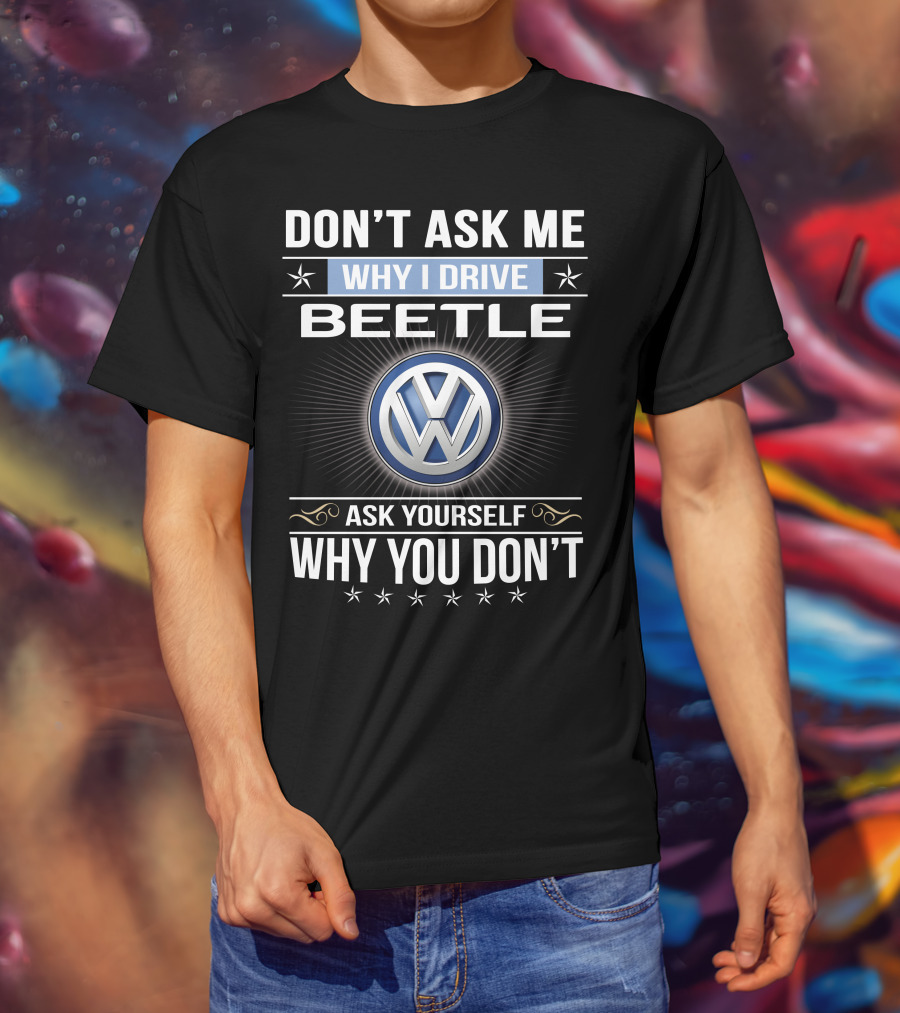 Don't Ask Me Why I Drive Beetle Ask Yourself Why You Don't Vw T-Shirt