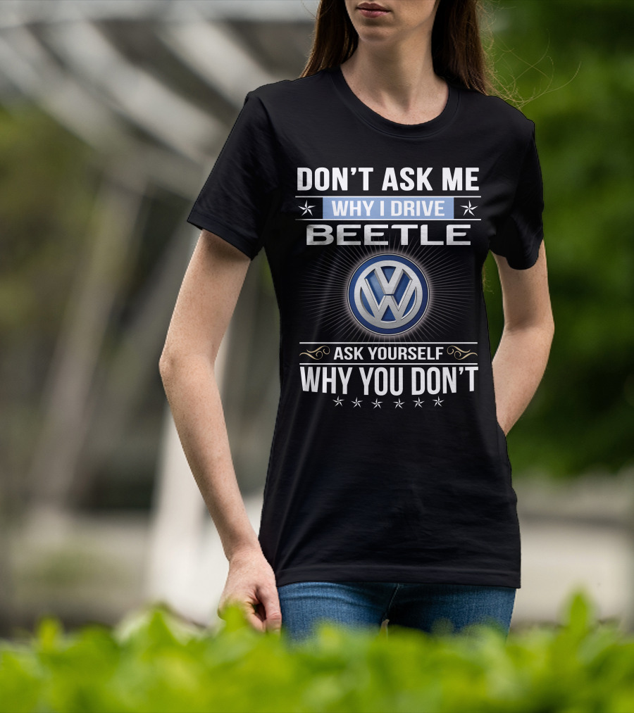 Don't Ask Me Why I Drive Beetle Ask Yourself Why You Don't Vw T-Shirt