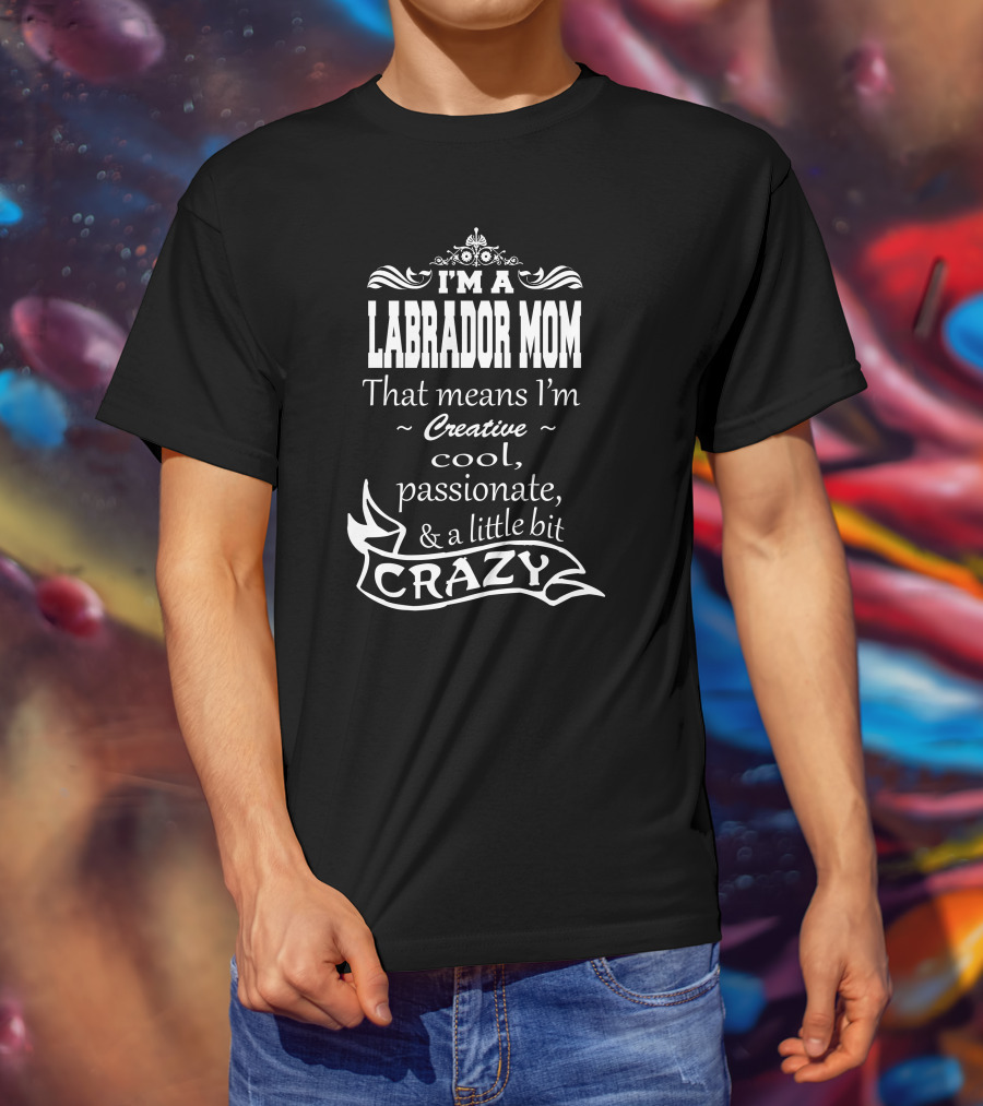 I'm A Labrador Mom That Means I'm Creative Cool Passionate And A Little Bit Crazy T-Shirt