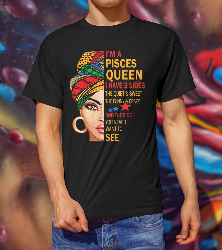 I'm A Pisces Queen I Have 3 Sides The Quiet Sweet Funny Crazy Never Want To See T-Shirt