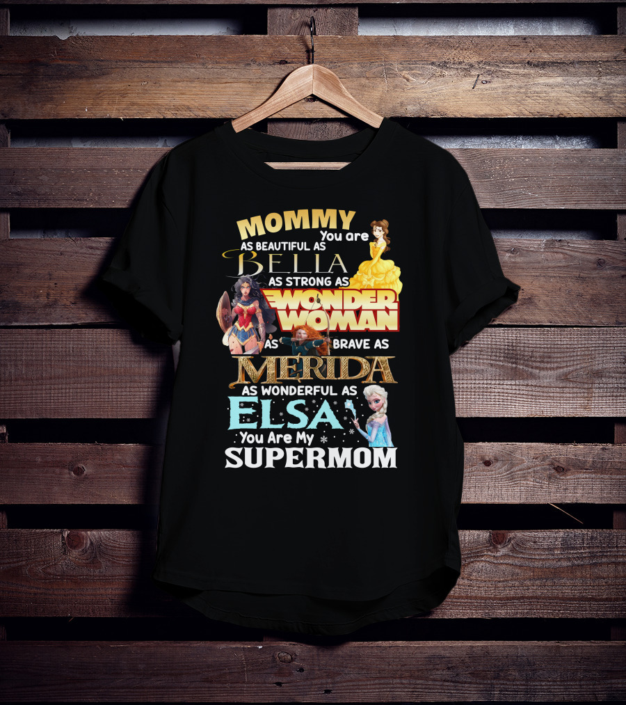 Mommy You Are As Beautiful As Bella As Strong As Wonder Woman As Brave As Merida As Wonderful As Elsa You Are My Supermom T-Shirt