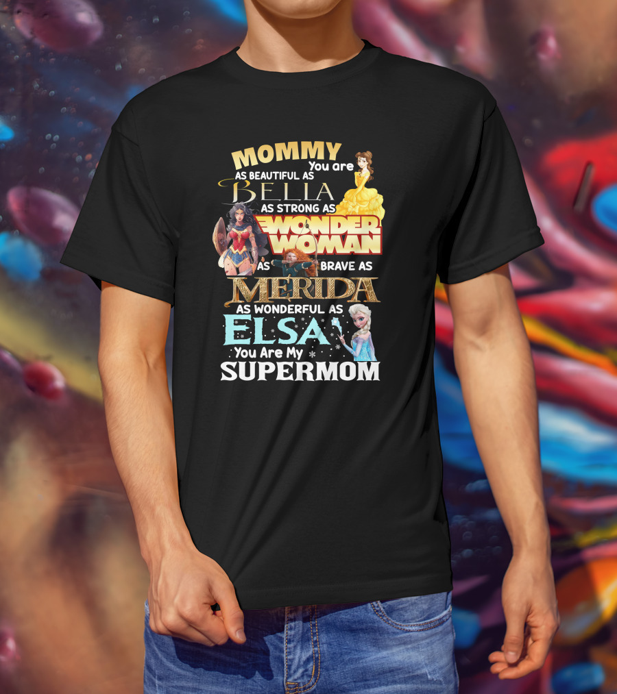 Mommy You Are As Beautiful As Bella As Strong As Wonder Woman As Brave As Merida As Wonderful As Elsa You Are My Supermom T-Shirt