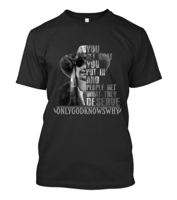 Kid Rock Only God Knows Why You Get What You Put In And People Get What They Deserve T-Shirt