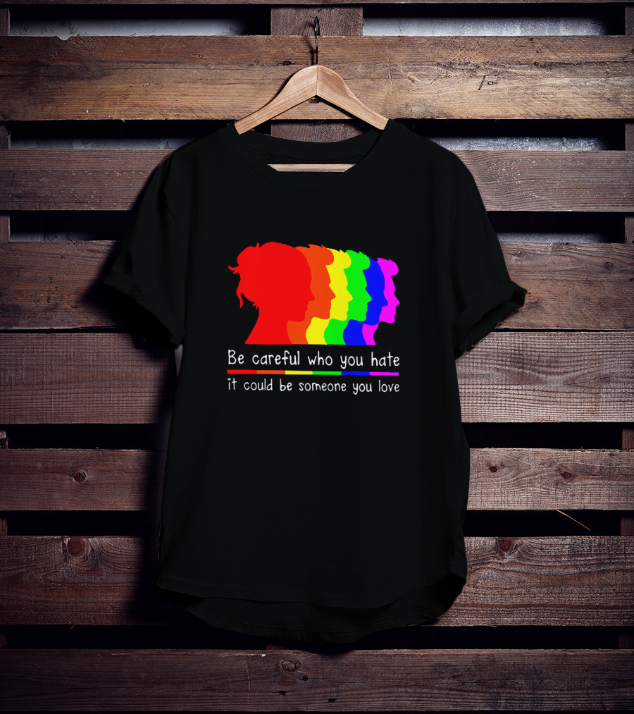 Be Careful Who You Hate It Could Be Someone You Love Pride Rainbow T-Shirt