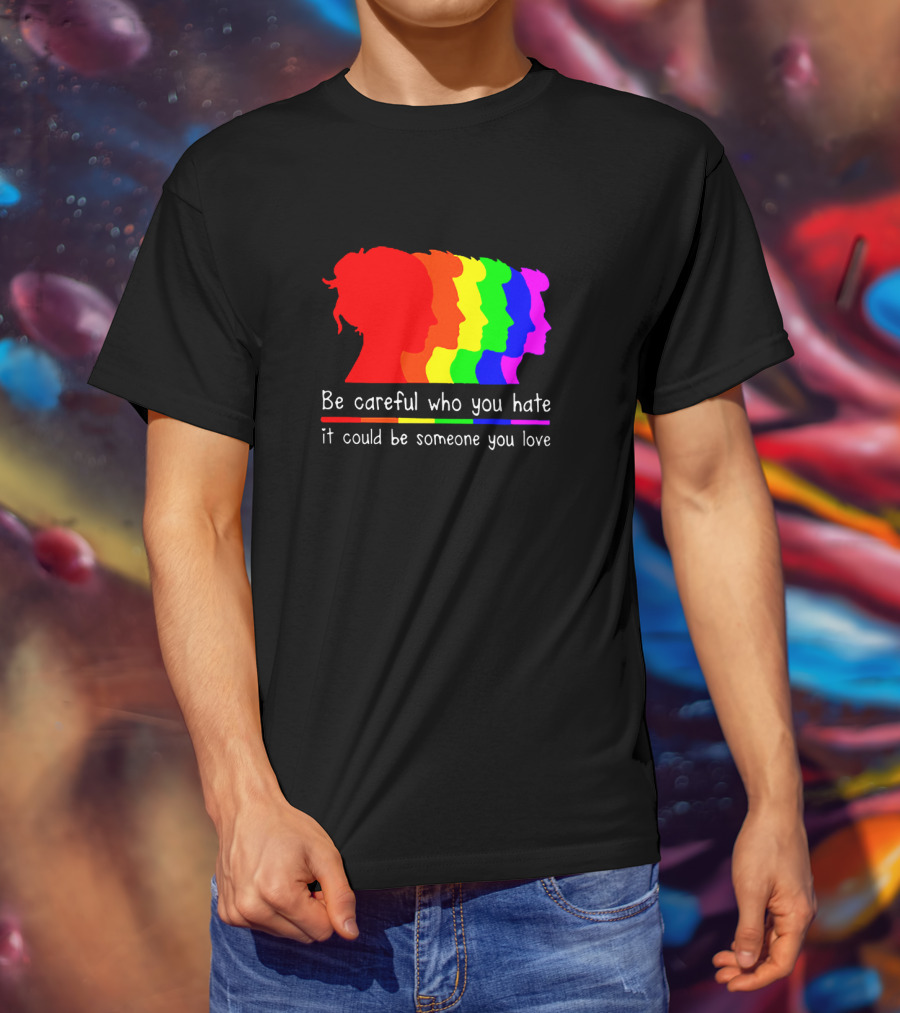 Be Careful Who You Hate It Could Be Someone You Love Pride Rainbow T-Shirt