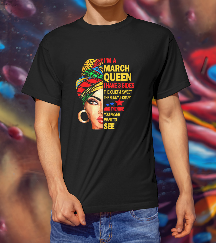 I'm A March Queen I Have 3 Sides The Quiet & Sweet The Funny & Crazy And The Side You Never Want To See T-Shirt