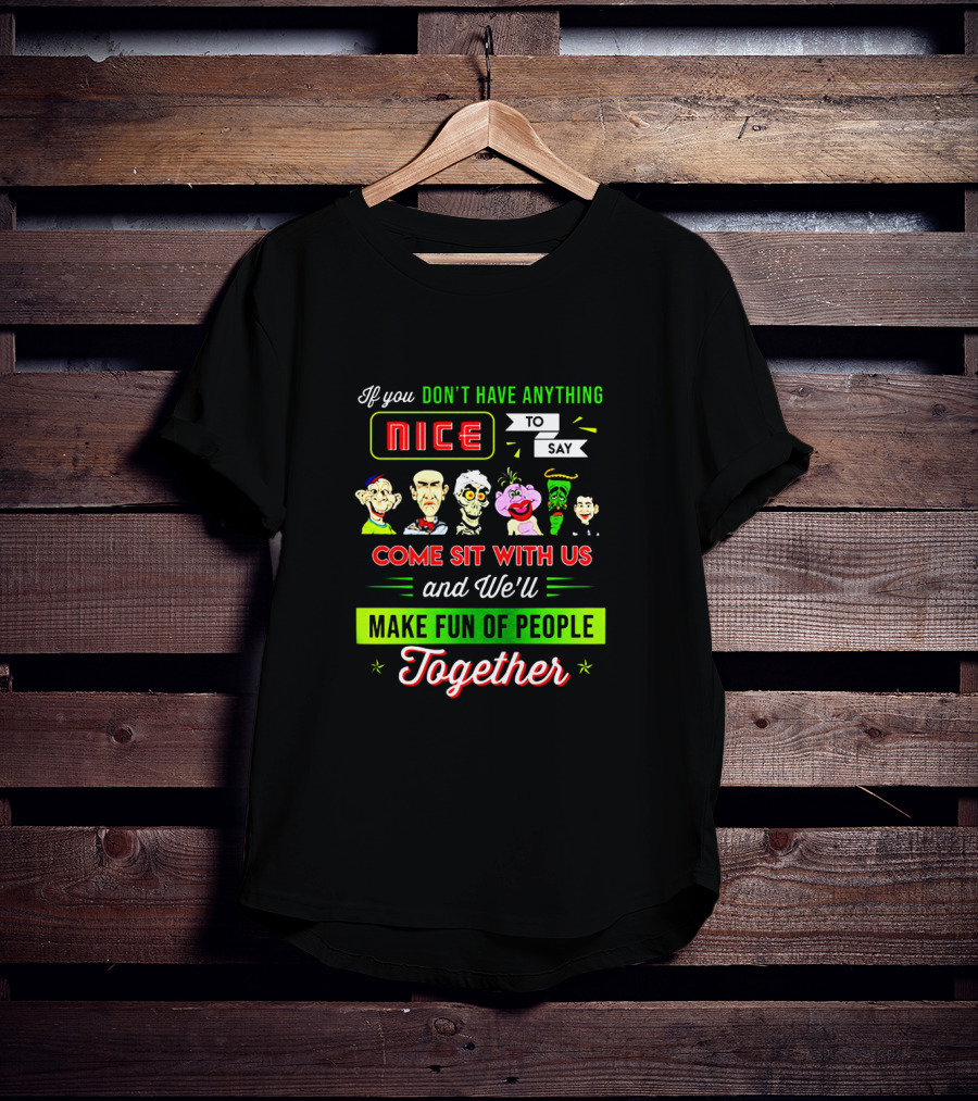 Deconstructing Humor With Jeff Dunham Puppets: If You Don't Have Anything Nice To Say, Come Sit With Us And We'll Make Fun Of People Together T-Shirt