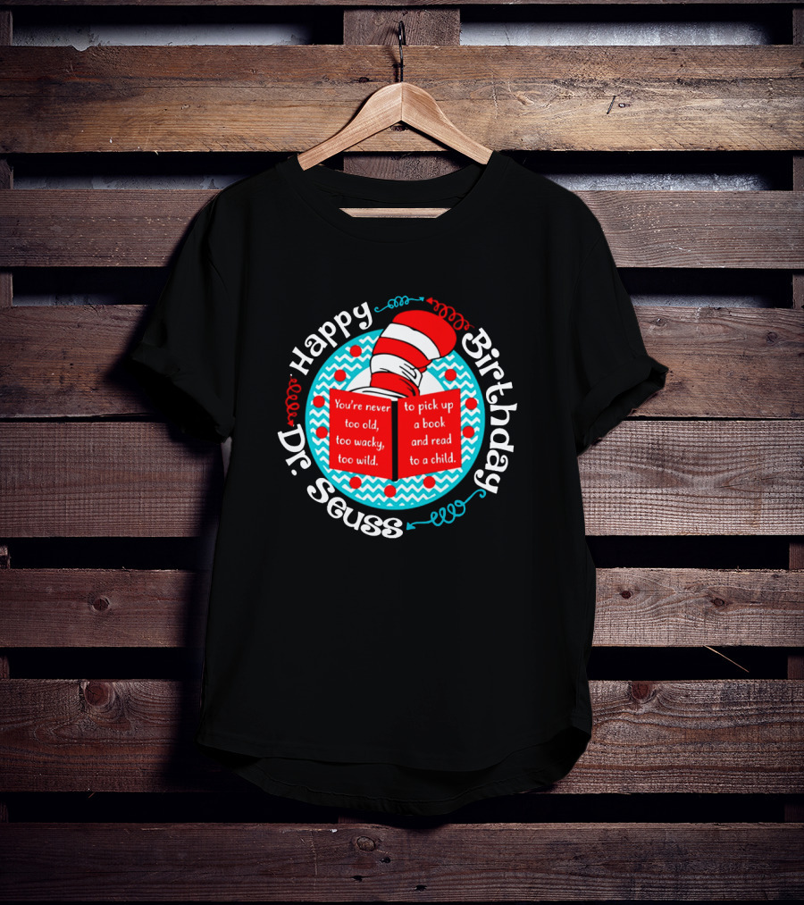 Happy Birthday Dr Seuss You're Never Too Old Too Wacky Too Wild To Pick Up A Book And Read To A Child T-Shirt