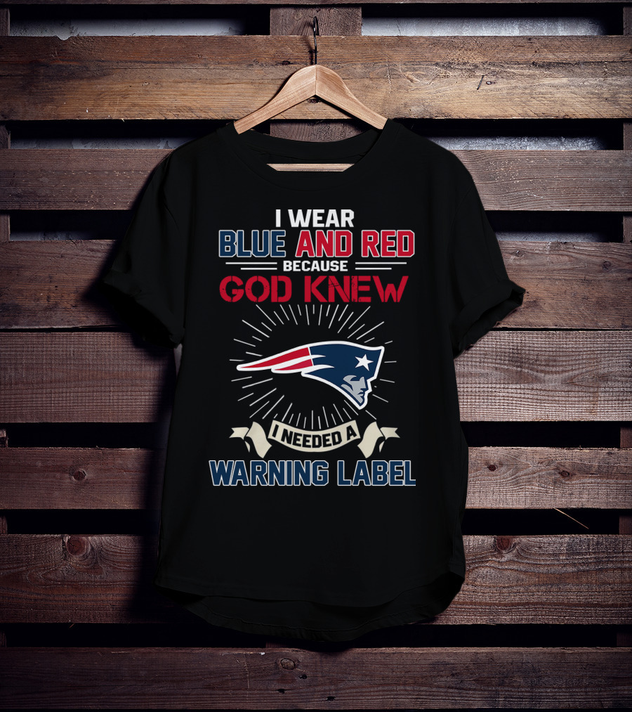 I Wear Blue And Red Because God Knew I Needed A New England Patriots Warning Label T-Shirt