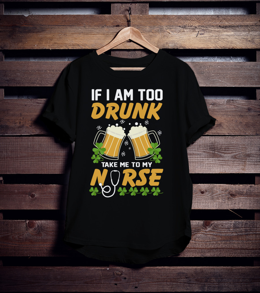 If I Am Too Drunk Take Me To My Nurse Patrick's Day Beer Mugs And Shamrocks T-Shirt