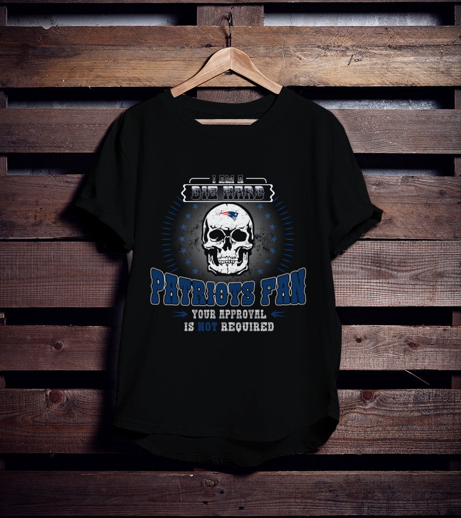 I Am A Die Hard Patriots Fan Your Approval Is Not Required New England Patriots T-Shirt