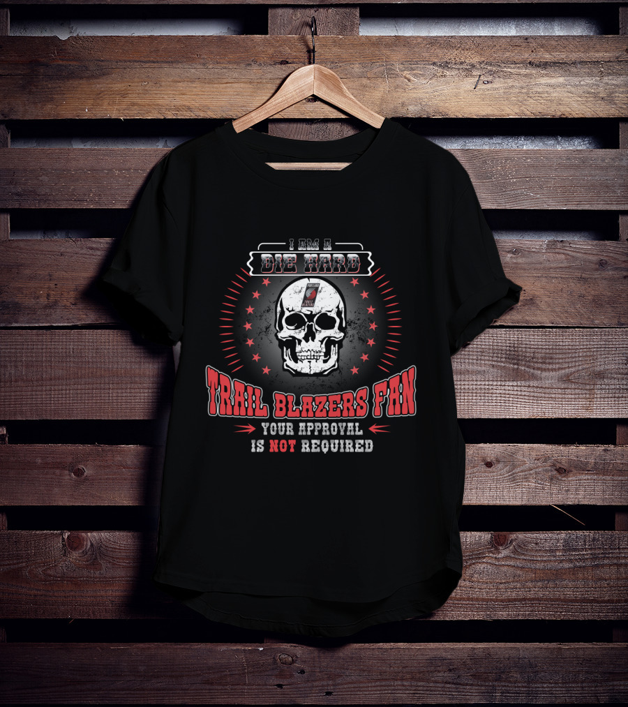 I Am A Die Hard Trail Blazers Fan Your Approval Is Not Required T-Shirt