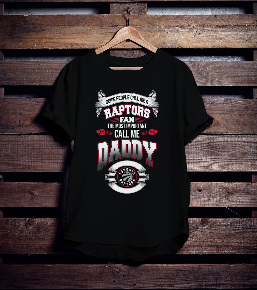 Some People Call Me A Raptors Fan The Most Important Call Me Daddy Toronto Raptors T-Shirt