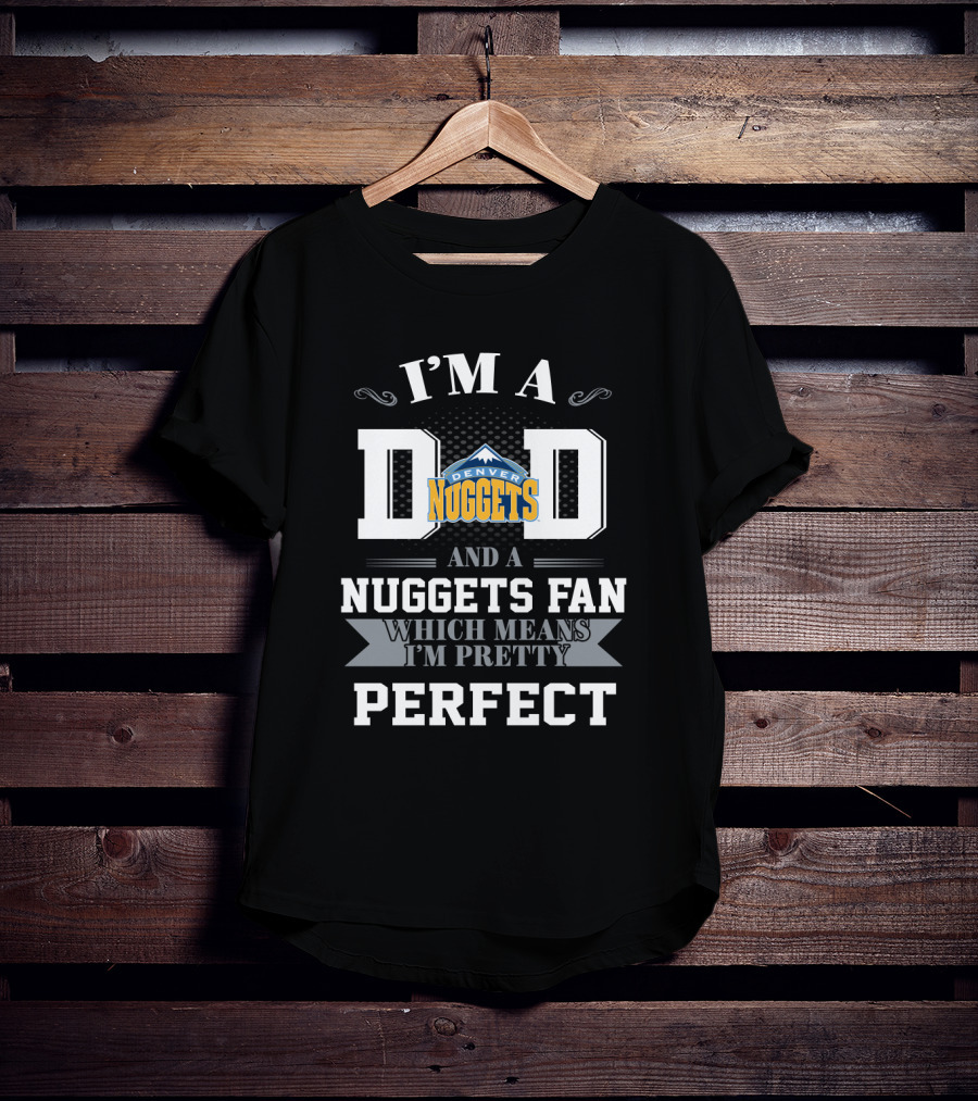 I'm A Dad And A Denver Nuggets Fan Which Means I'm Pretty Perfect T-Shirt