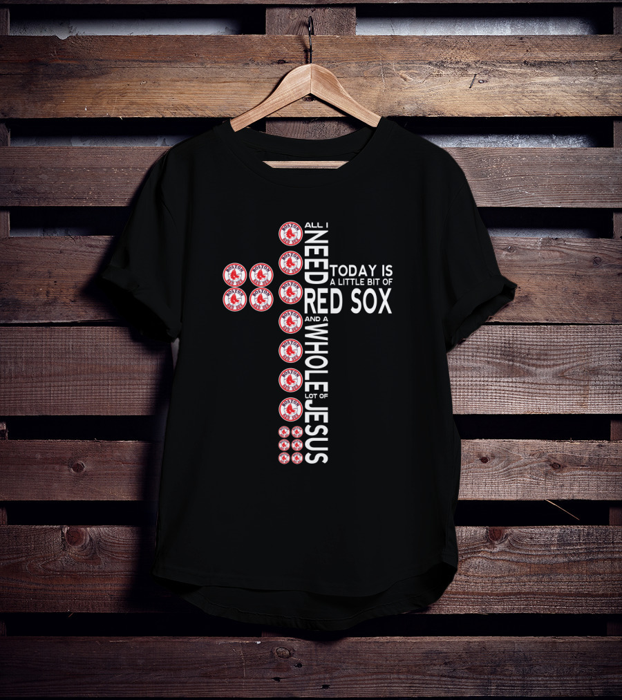 All I Need Today Is A Little Bit Of Red Sox And A Whole Lot Of Jesus T-Shirt