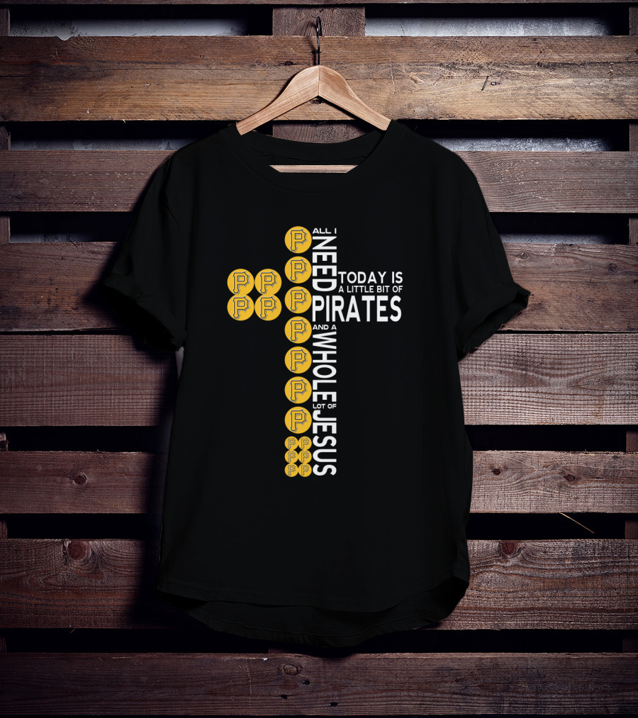 All I Need Today Is A Little Bit Of Pittsburgh Pirates And A Whole Lot Of Jesus T-Shirt