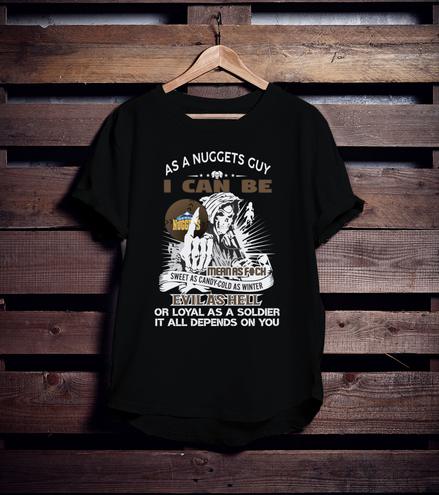 As A Nuggets Guy I Can Be Mean As F Sweet As Candy Cold As Winter Evil As Hell Or Loyal As A Soldier It All Depends On You T-Shirt