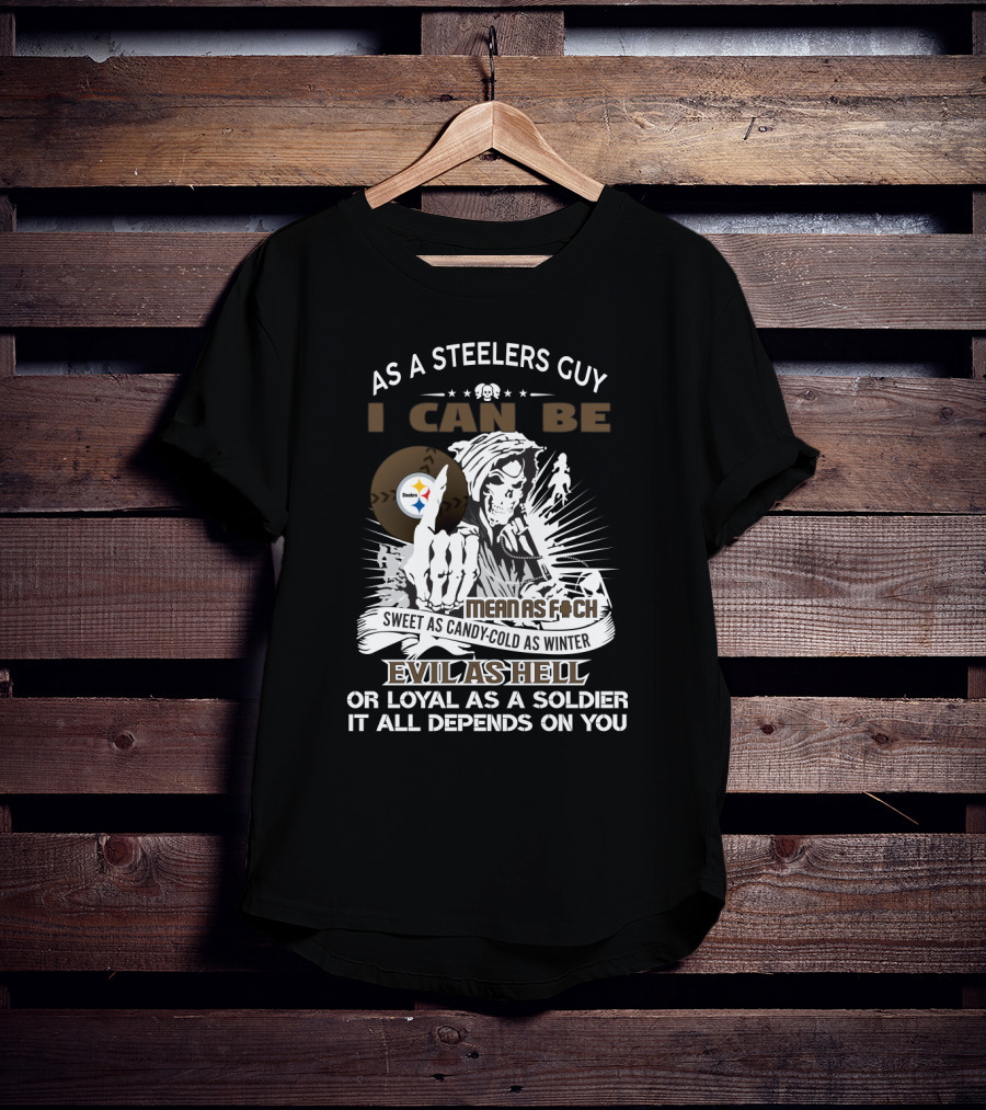 As A Steelers Guy I Can Be Mean As F Sweet As Candy Cold As Winter Evil As Hell Loyal As A Soldier It All Depends On You T-Shirt