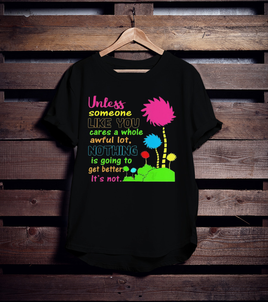 Unless Someone Like You Earth Day Cares Nothing Is Going To Get Better It's Not T-Shirt