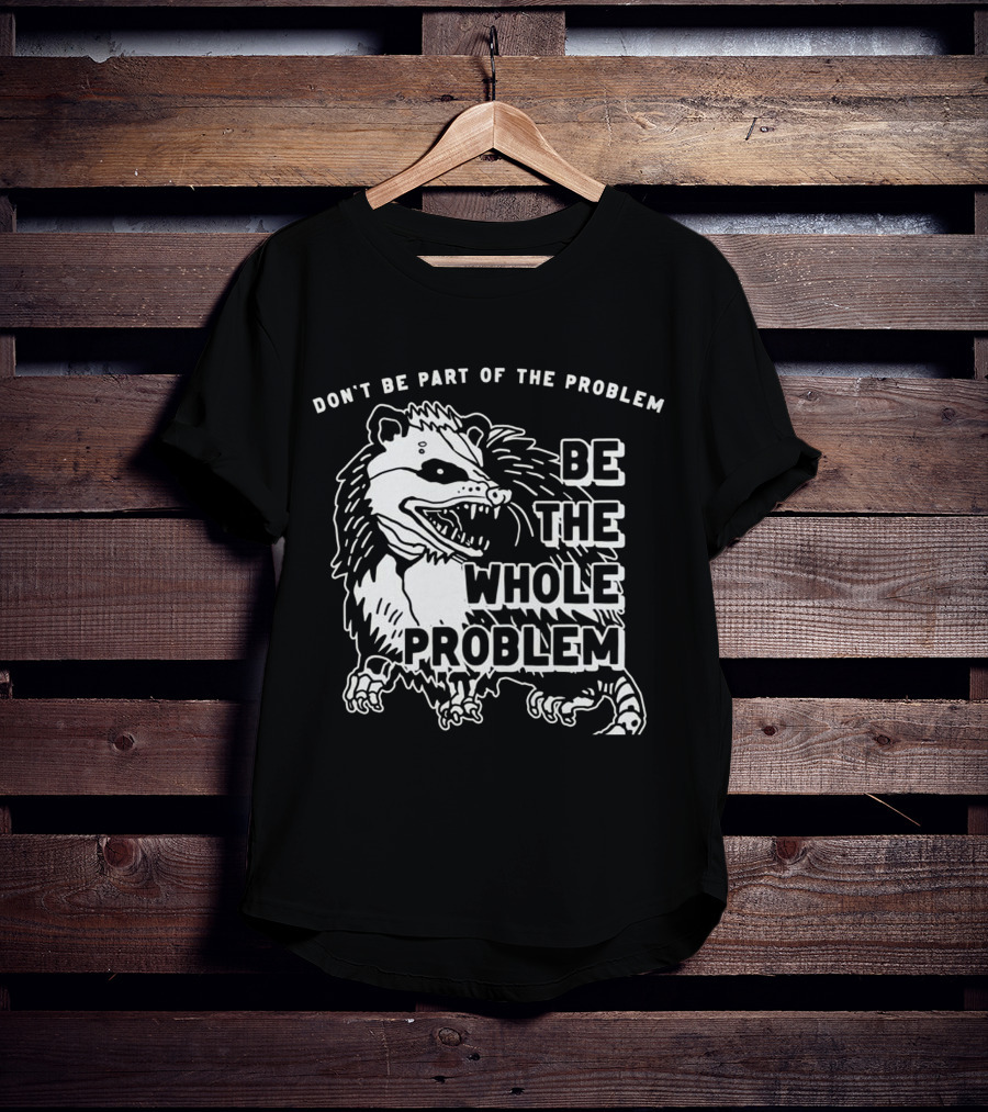 Don't Be Part Of The Problem Be The Whole Problem T-Shirt