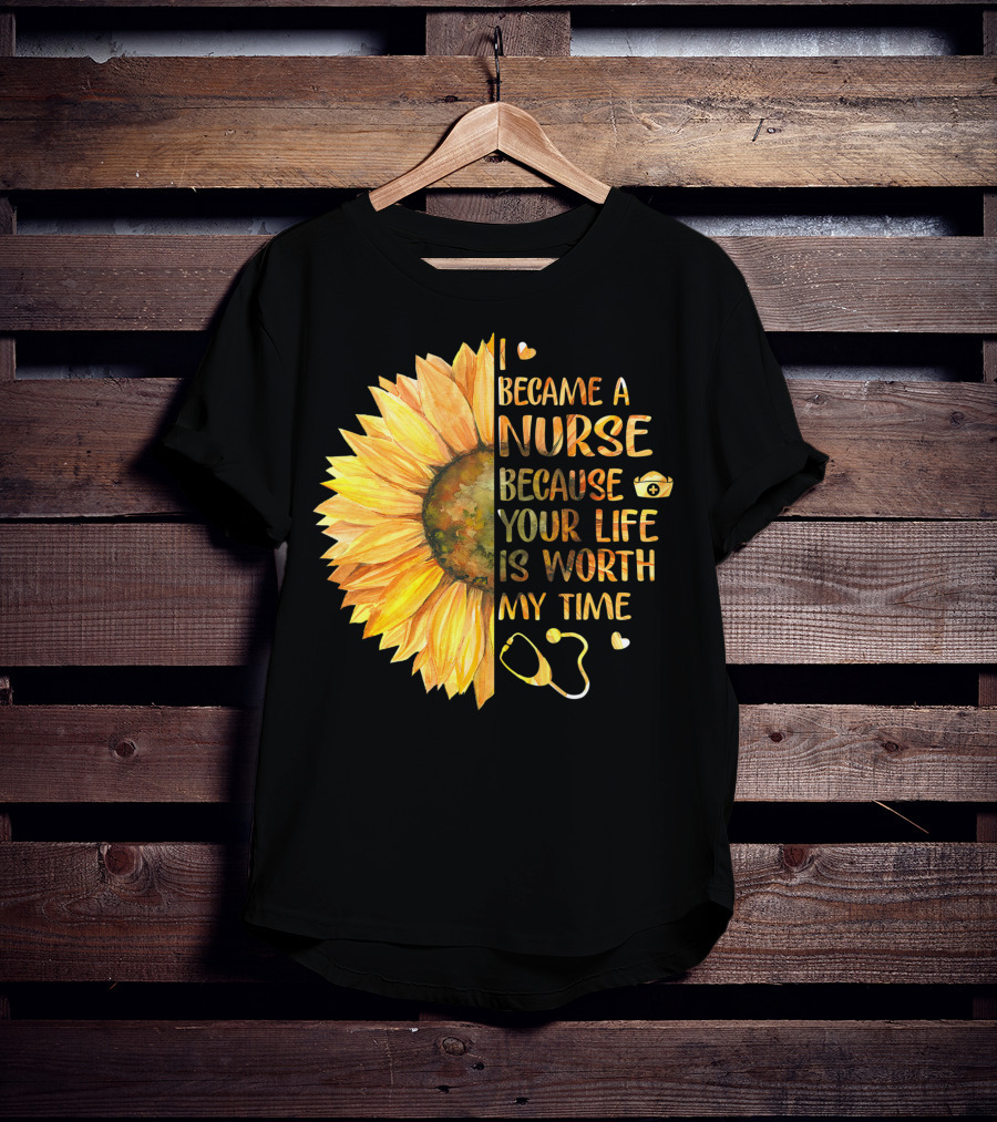 I Became A Nurse Because Your Life Is Worth My Time Sunflower Stethoscope Heart T-Shirt