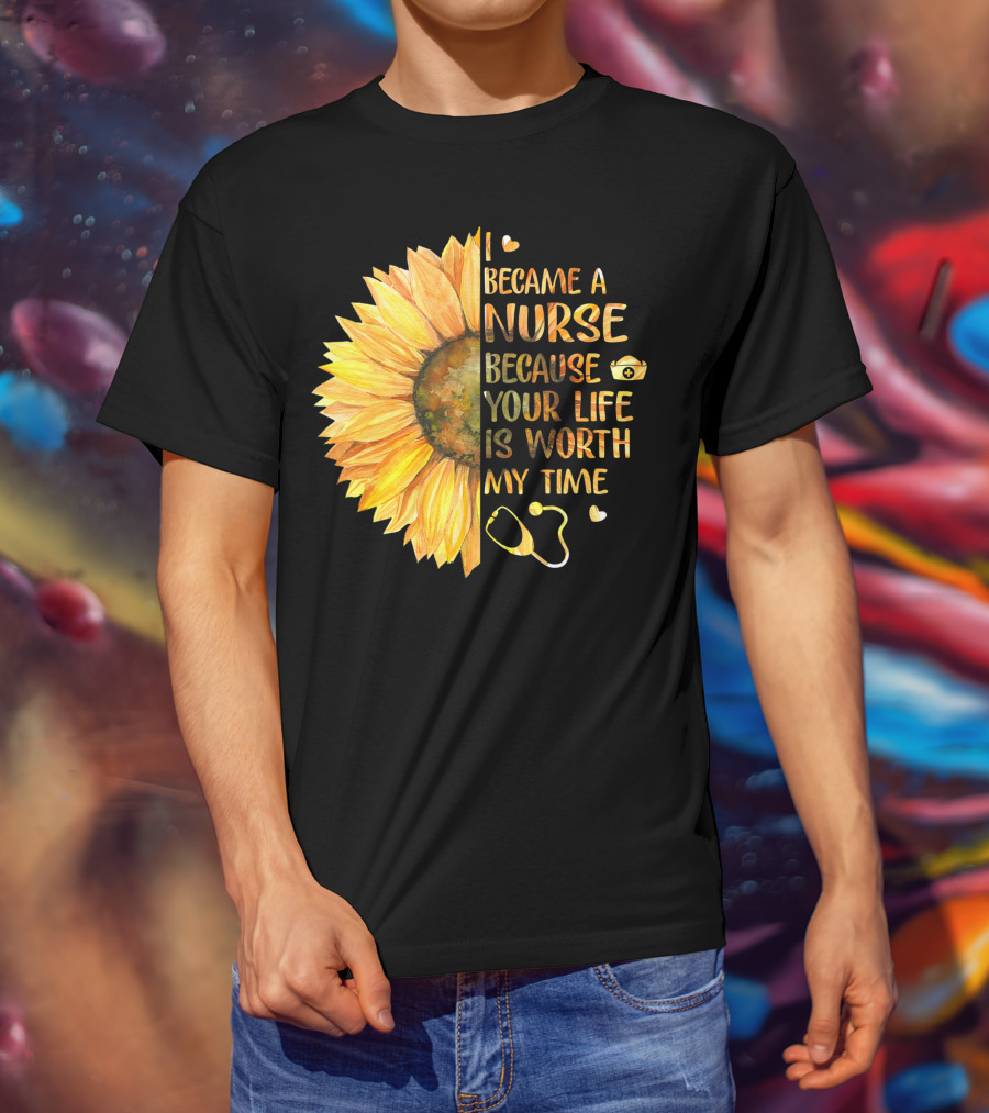 I Became A Nurse Because Your Life Is Worth My Time Sunflower Stethoscope Heart T-Shirt