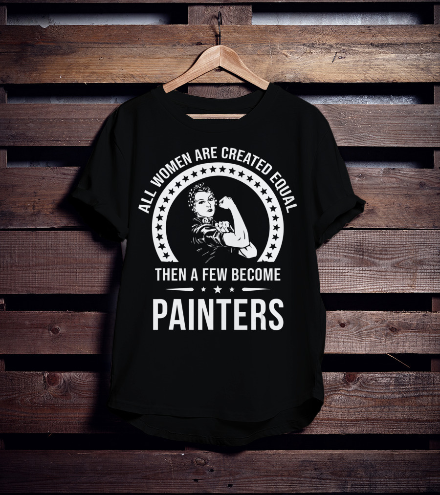 All Women Are Created Equal Then A Few Become Painters T-Shirt