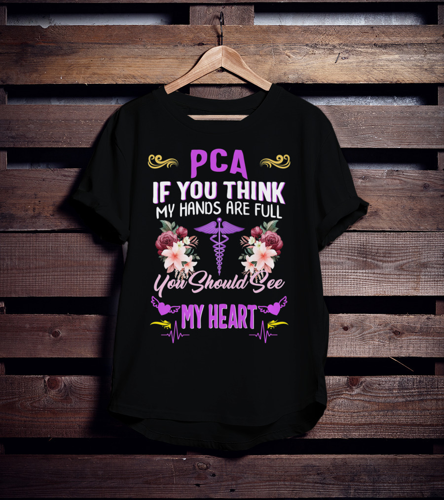 PCA If You Think My Hands Are Full You Should See My Heart Nurses Week Nursing Patient Care Assistant T-Shirt