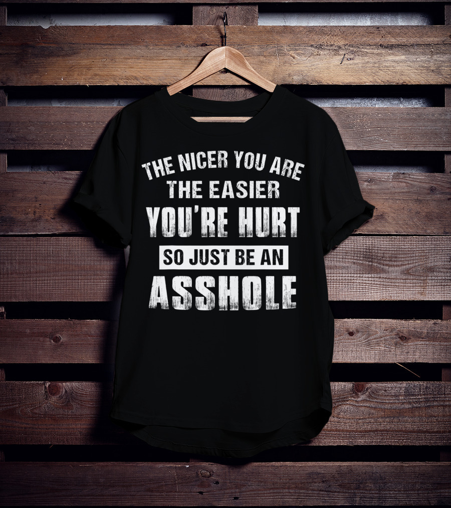 The Nicer You Are The Easier You’re Hurt So Just Be An Asshole T-Shirt