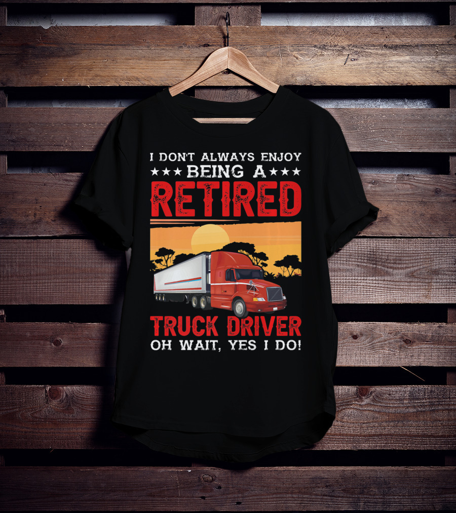 I Don't Always Enjoy Being A Retired Truck Driver Oh Wait Yes I Do T-Shirt