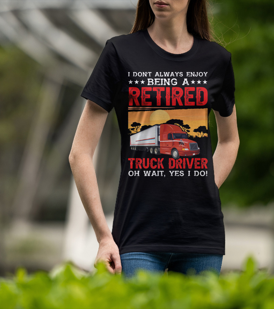 I Don't Always Enjoy Being A Retired Truck Driver Oh Wait Yes I Do T-Shirt