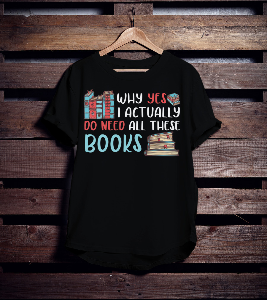 Why Yes I Actually Do Need All These Books Stacked Book Lovers Read T-Shirt