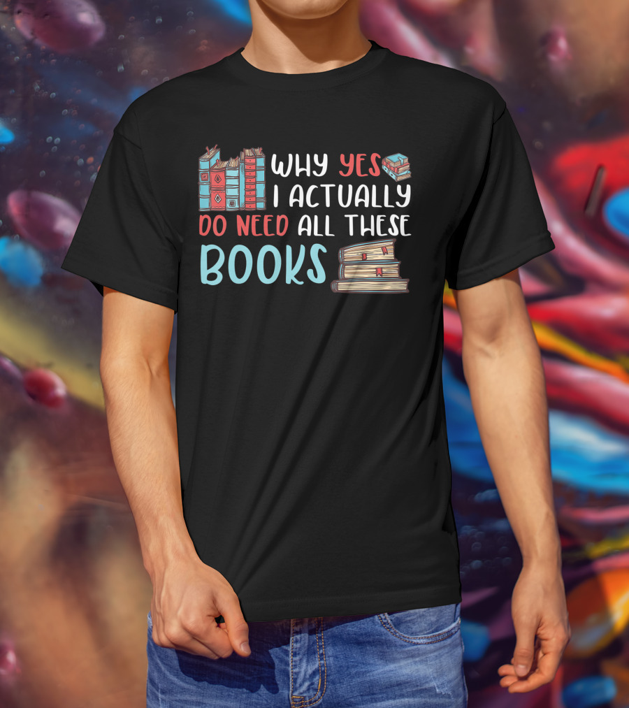 Why Yes I Actually Do Need All These Books Stacked Book Lovers Read T-Shirt