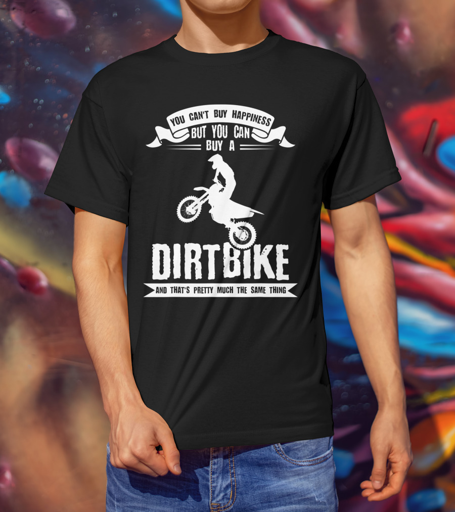 You Can't Buy Happiness But You Can Buy A Dirt Bike And That's Pretty Much The Same Thing T-Shirt