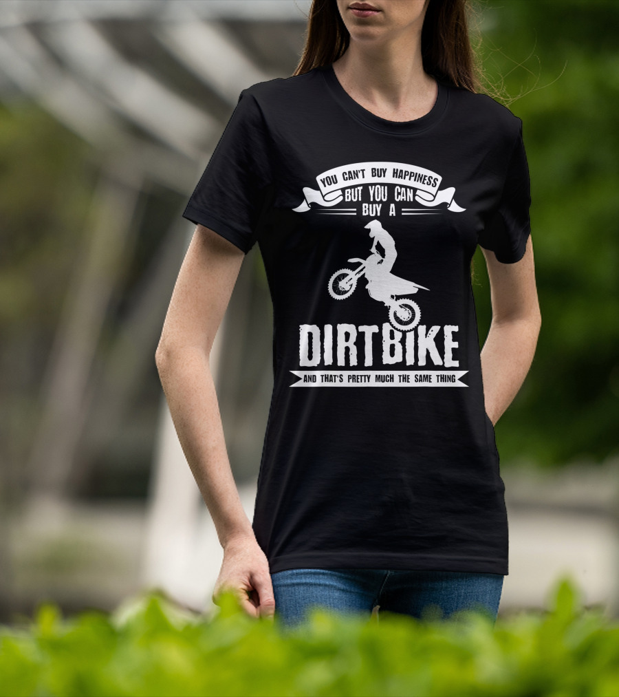 You Can't Buy Happiness But You Can Buy A Dirt Bike And That's Pretty Much The Same Thing T-Shirt