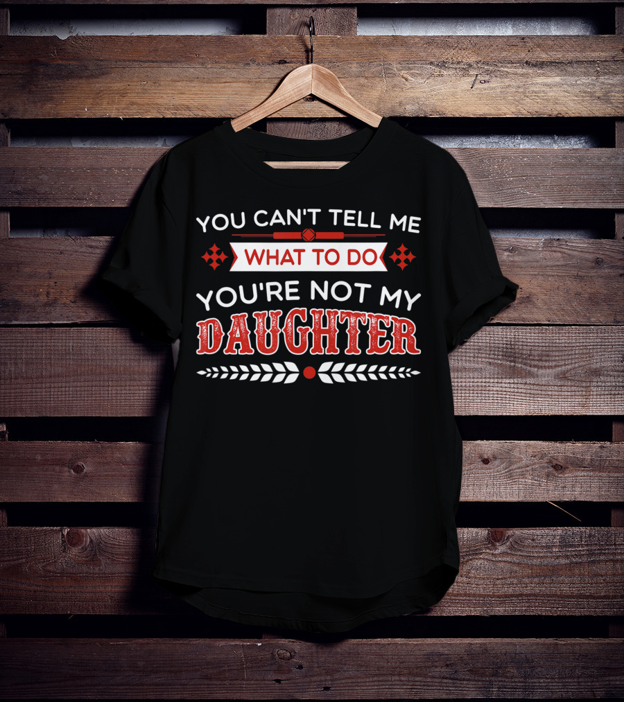 You Cant Tell Me What To Do You're Not My Daughter Fun Dad T-Shirt