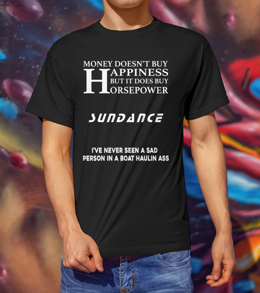 Money Doesn’t Buy Happiness But It Does Buy Horsepower Sundance I've Never Seen A Sad Person IN A Boat Haulin Ass T-Shirt