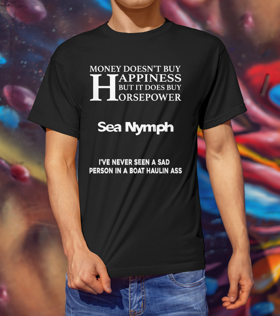 Money Doesn't Buy Happiness But It Does Buy Horsepower Sea Nymph I've Never Seen A Sad Person IN A Boat Haulin Ass T-Shirt