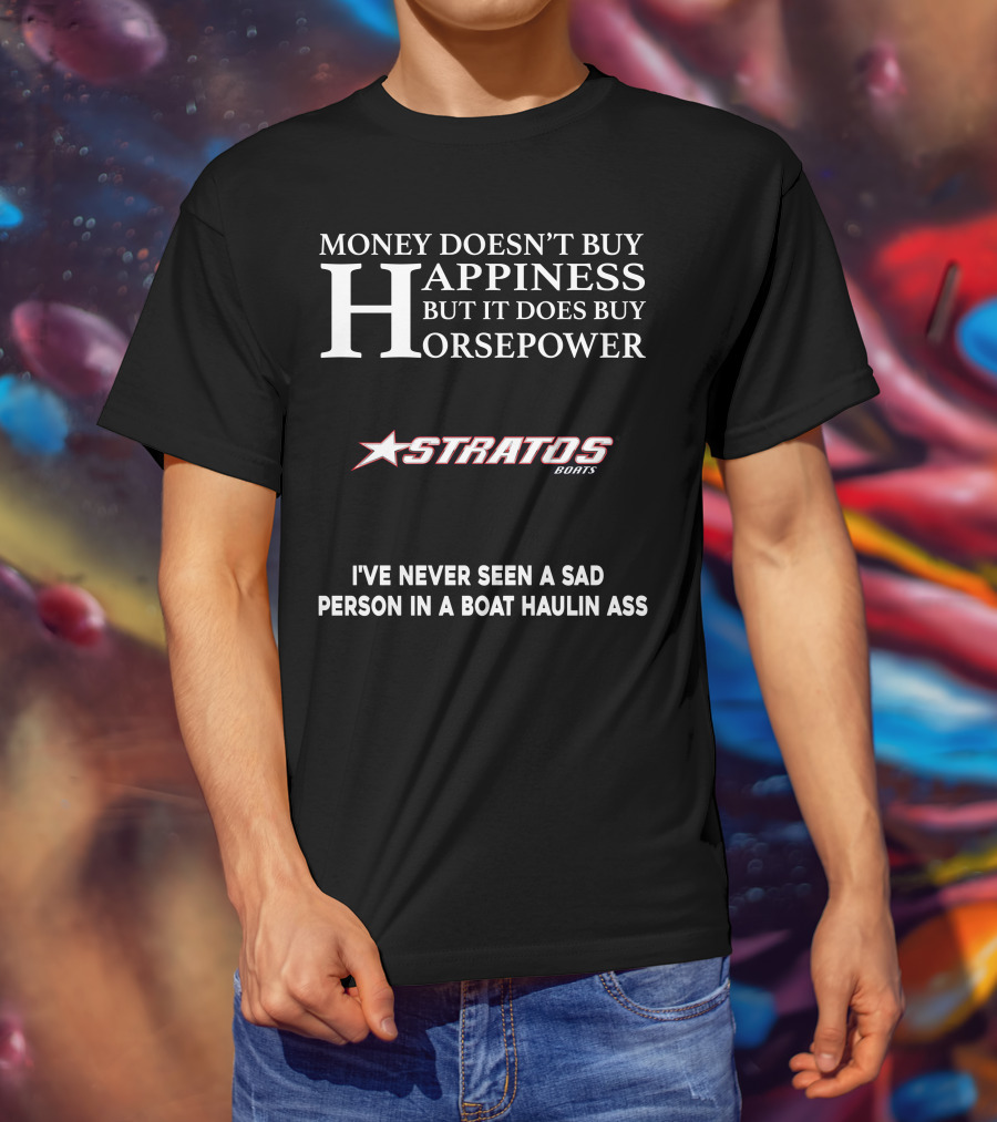 Money Doesn't Buy Happiness But It Does Buy Horsepower Stratos Boats I've Never Seen A Sad Person In A Boat Haulin Ass T-Shirt