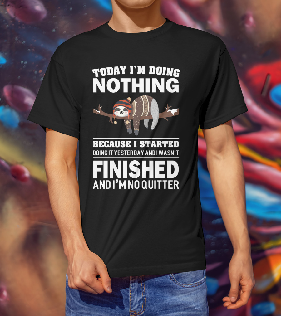 Today I'm Doing Nothing Because I Started Doing It Yesterday And I Wasn't Finished And I'm No Quitter T-Shirt