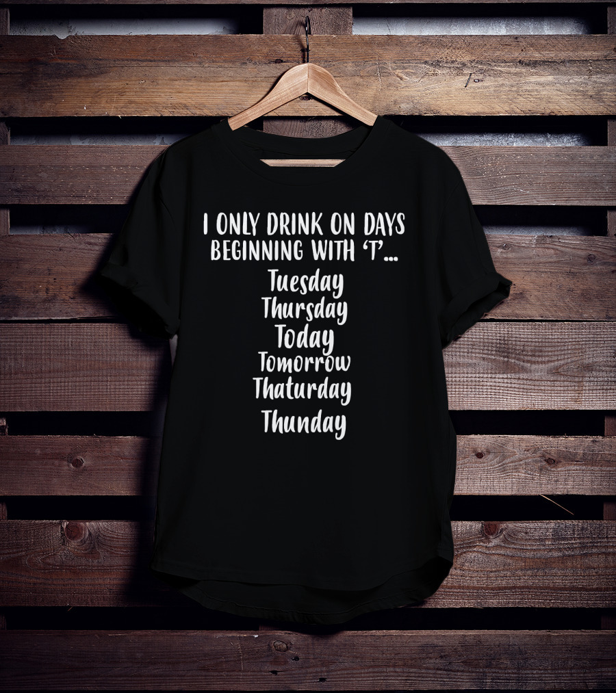 I Only Drink On Days Beginning With T Tuesday Thursday Today Tomorrow ThatURDAY Thunday T-Shirt