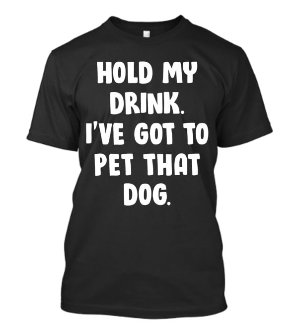Hold My Drink I've Got To Pet That Dog T-Shirt