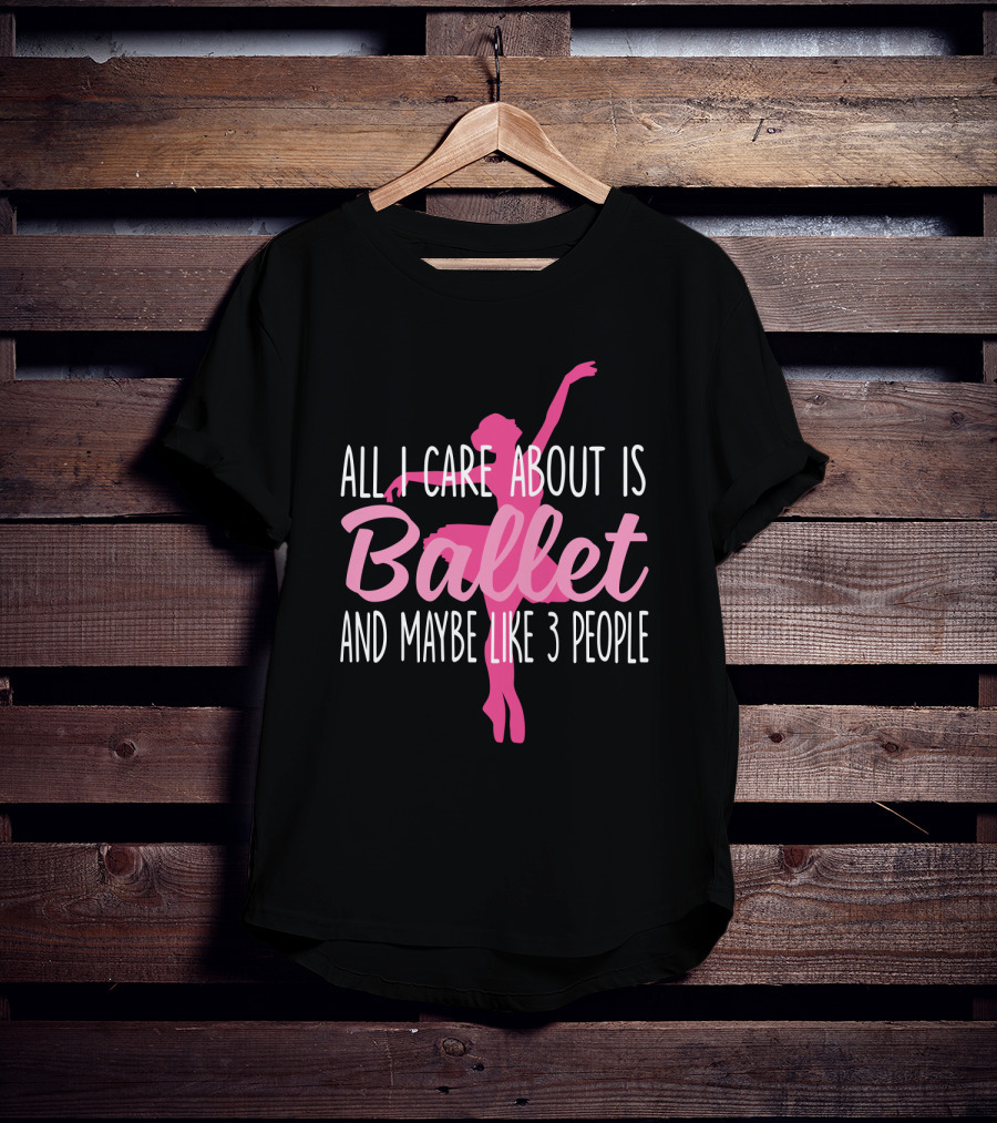 All I Care About Is Ballet And Maybe Like 3 People Ballet T-Shirt