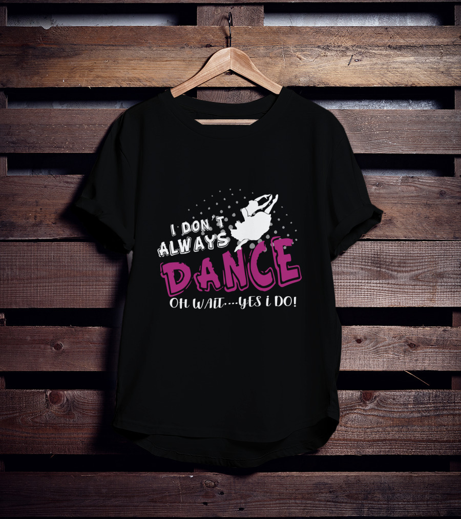 I Don't Always Dance Oh Wait Yes I Do Ballet T-Shirt