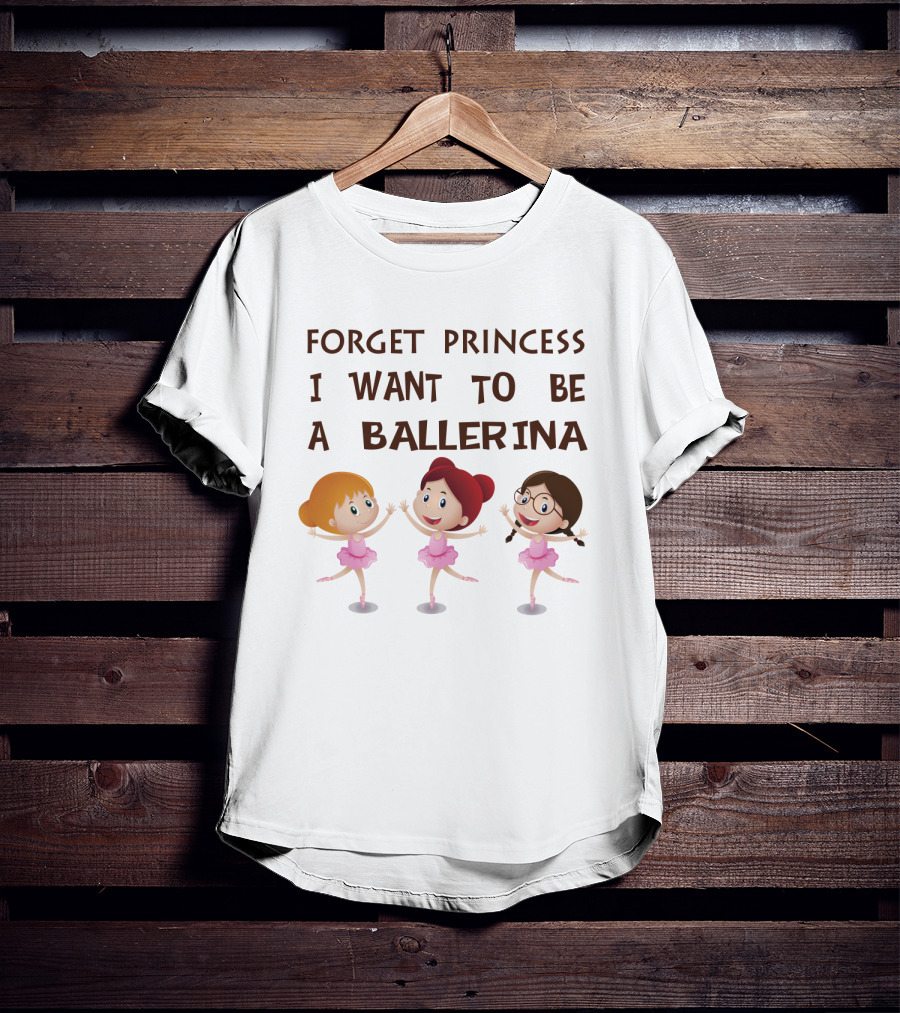 Forget Princess I Want To Be A Ballerina Ballet Dance With Three Cartoon Girls In Pink Tutus T-Shirt