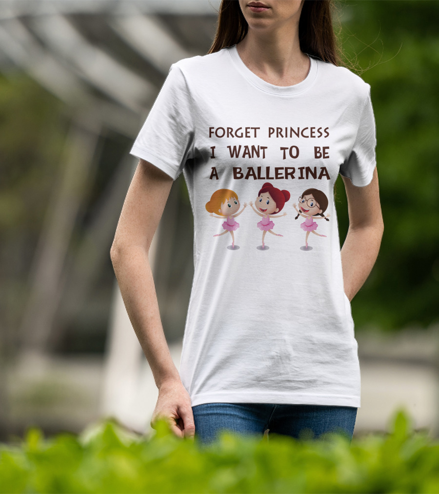 Forget Princess I Want To Be A Ballerina Ballet Dance With Three Cartoon Girls In Pink Tutus T-Shirt