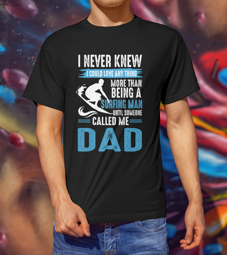 I Never Knew I Could Love Any Thing More Than Being A Surfing Man Until Someone Called Me Dad T-Shirt
